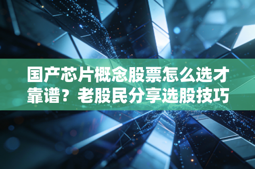 国产芯片概念股票怎么选才靠谱？老股民分享选股技巧！