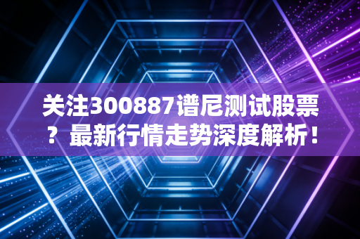 关注300887谱尼测试股票？最新行情走势深度解析！