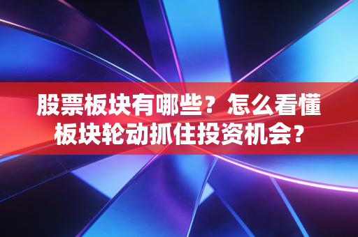 股票板块有哪些？怎么看懂板块轮动抓住投资机会？