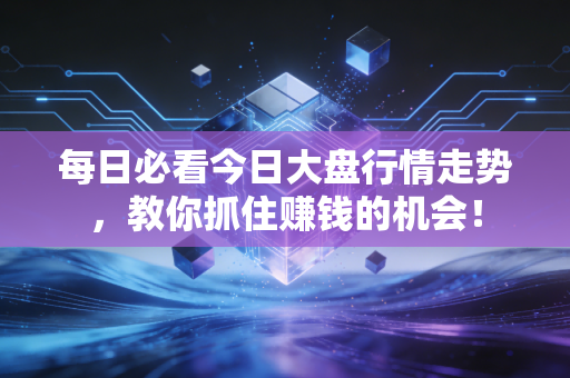 每日必看今日大盘行情走势，教你抓住赚钱的机会！