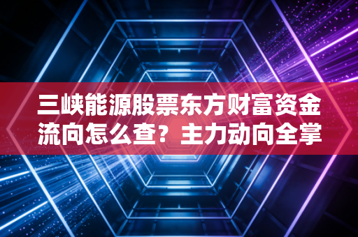 三峡能源股票东方财富资金流向怎么查？主力动向全掌握！