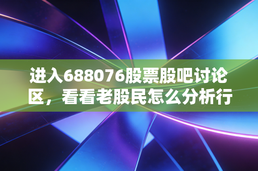 进入688076股票股吧讨论区，看看老股民怎么分析行情！