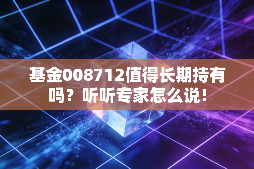 基金008712值得长期持有吗？听听专家怎么说！