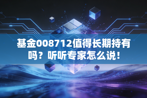 基金008712值得长期持有吗？听听专家怎么说！