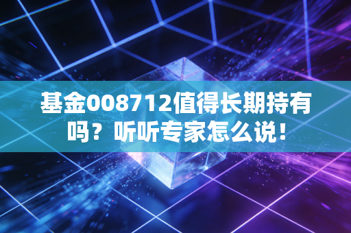 基金008712值得长期持有吗？听听专家怎么说！