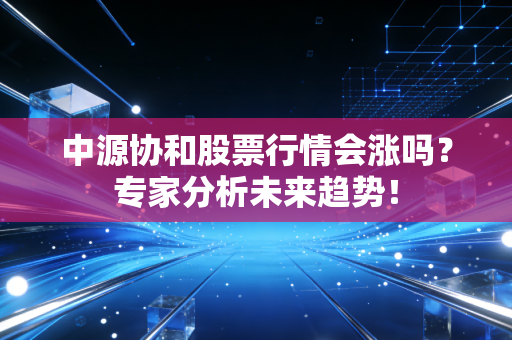 中源协和股票行情会涨吗？专家分析未来趋势！