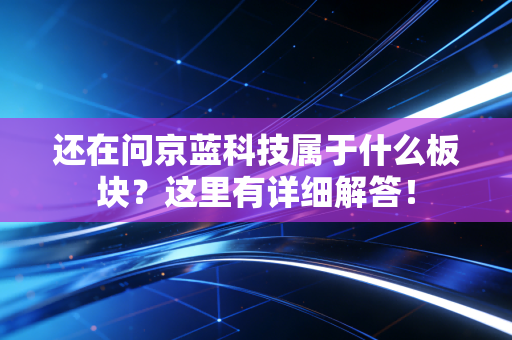 还在问京蓝科技属于什么板块？这里有详细解答！