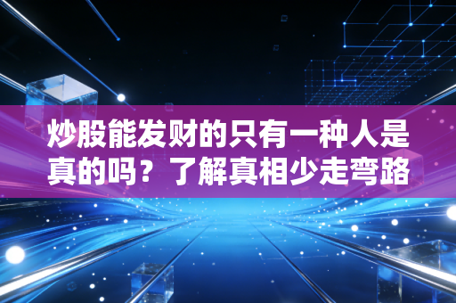 炒股能发财的只有一种人是真的吗？了解真相少走弯路。