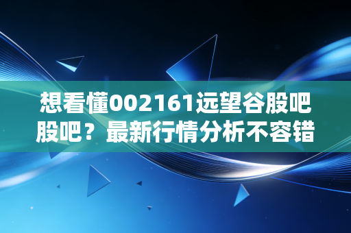 想看懂002161远望谷股吧股吧？最新行情分析不容错过