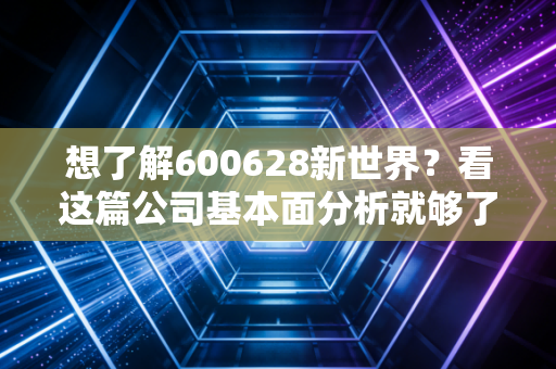 想了解600628新世界？看这篇公司基本面分析就够了。