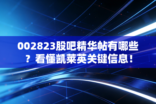 002823股吧精华帖有哪些?看懂凯莱英关键信息!