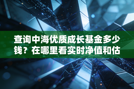 查询中海优质成长基金多少钱?在哪里看实时净值和估值。