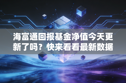 海富通回报基金净值今天更新了吗?快来看看最新数据!