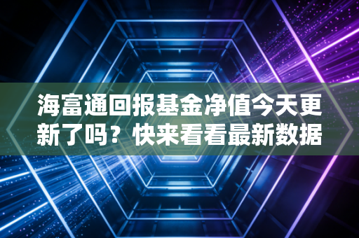 海富通回报基金净值今天更新了吗?快来看看最新数据!