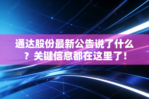 通达股份最新公告说了什么？关键信息都在这里了！