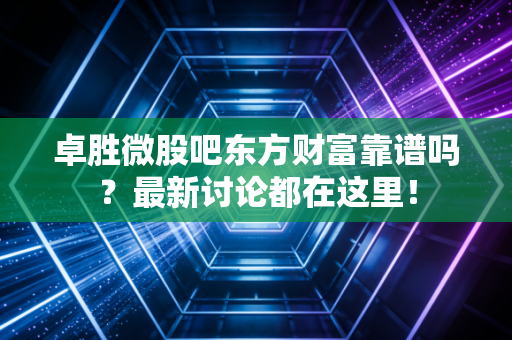 卓胜微股吧东方财富靠谱吗?最新讨论都在这里!