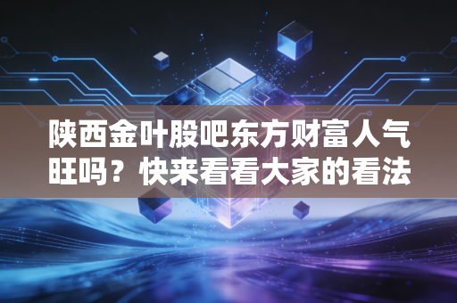陕西金叶股吧东方财富人气旺吗?快来看看大家的看法!