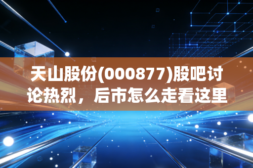 天山股份(000877)股吧讨论热烈,后市怎么走看这里!