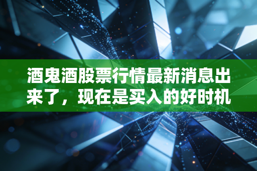 酒鬼酒股票行情最新消息出来了,现在是买入的好时机