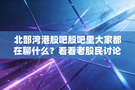 北部湾港股吧股吧里大家都在聊什么?看看老股民讨论的热点!