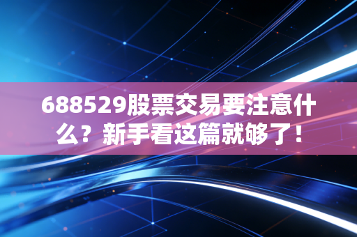 688529股票交易要注意什么?新手看这篇就够了!