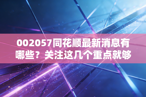 002057同花顺最新消息有哪些?关注这几个重点就够了!