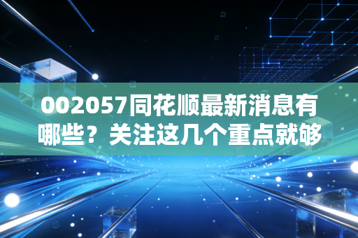 002057同花顺最新消息有哪些?关注这几个重点就够了!