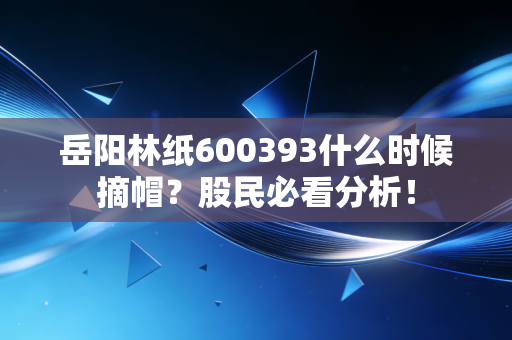 岳阳林纸600393什么时候摘帽?股民必看分析!