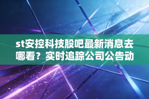 st安控科技股吧最新消息去哪看？实时追踪公司公告动态。