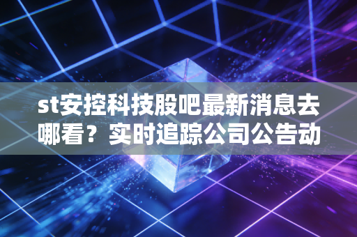 st安控科技股吧最新消息去哪看？实时追踪公司公告动态。