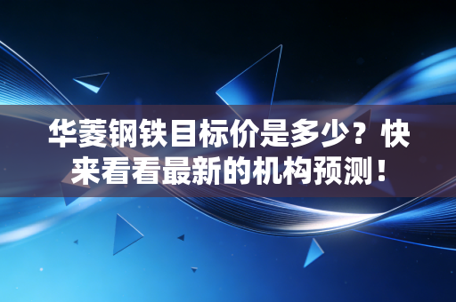华菱钢铁目标价是多少？快来看看最新的机构预测！