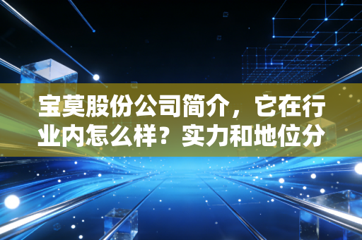 宝莫股份公司简介,它在行业内怎么样?实力和地位分析!