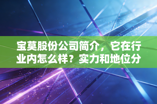 宝莫股份公司简介,它在行业内怎么样?实力和地位分析!