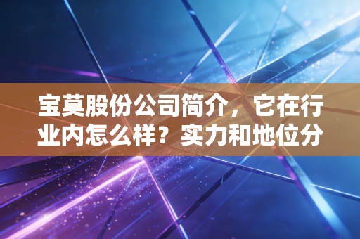 宝莫股份公司简介,它在行业内怎么样?实力和地位分析!