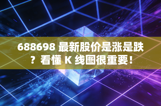 688698 最新股价是涨是跌？看懂 K 线图很重要！