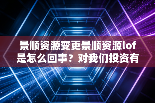 景顺资源变更景顺资源lof是怎么回事？对我们投资有啥影响？