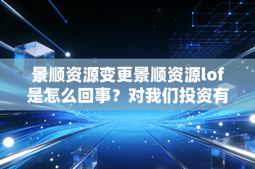 景顺资源变更景顺资源lof是怎么回事？对我们投资有啥影响？