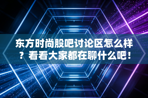 东方时尚股吧讨论区怎么样？看看大家都在聊什么吧！