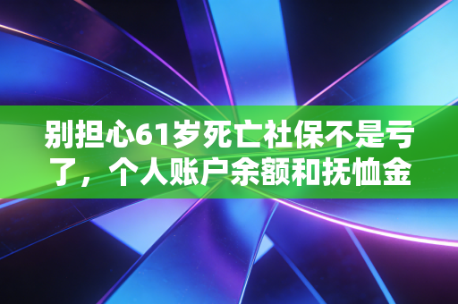 别担心61岁死亡社保不是亏了，个人账户余额和抚恤金能拿回。