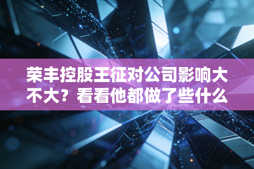 荣丰控股王征对公司影响大不大？看看他都做了些什么。