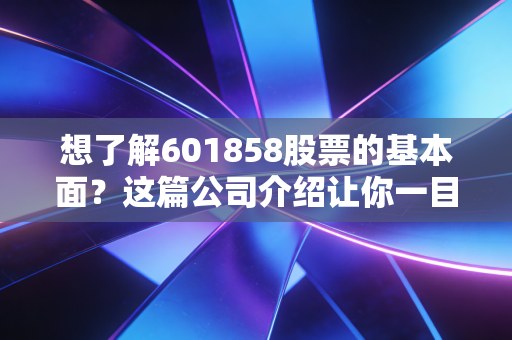 想了解601858股票的基本面？这篇公司介绍让你一目了然！