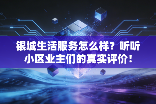银城生活服务怎么样？听听小区业主们的真实评价！