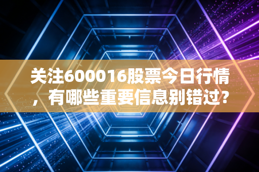 关注600016股票今日行情,有哪些重要信息别错过?