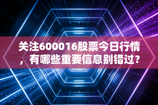 关注600016股票今日行情,有哪些重要信息别错过?