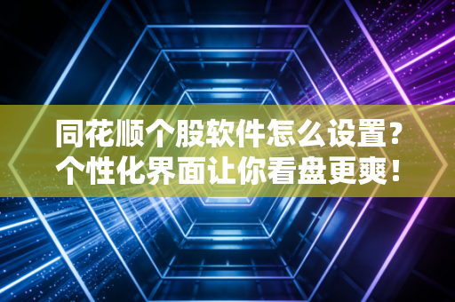 同花顺个股软件怎么设置?个性化界面让你看盘更爽!