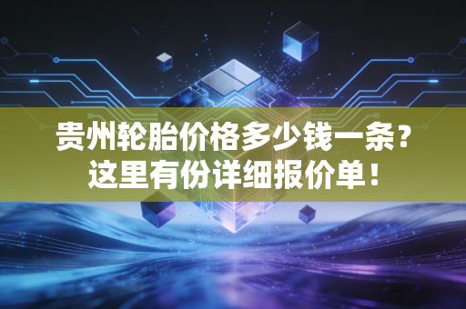 贵州轮胎价格多少钱一条?这里有份详细报价单!