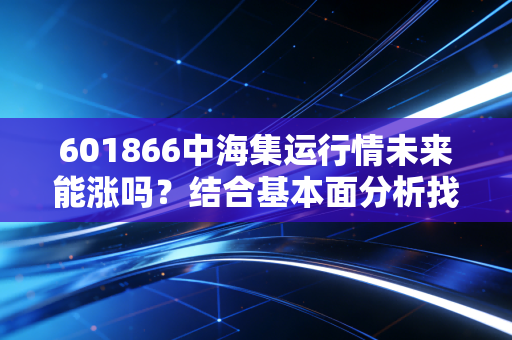 601866中海集运行情未来能涨吗？结合基本面分析找答案！