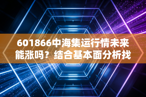 601866中海集运行情未来能涨吗？结合基本面分析找答案！