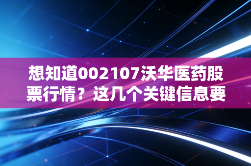 想知道002107沃华医药股票行情？这几个关键信息要留意！