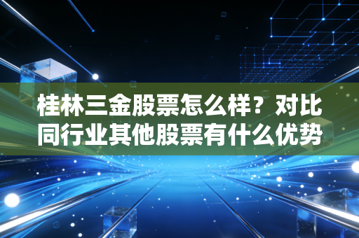桂林三金股票怎么样？对比同行业其他股票有什么优势？